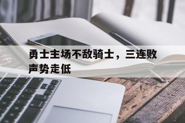 关于勇士主场不敌骑士，三连败声势走低的信息