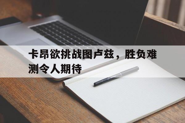 开云体育官方-关于卡昂欲挑战图卢兹，胜负难测令人期待的信息